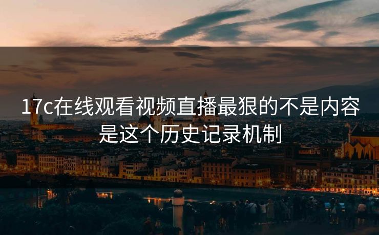 17c在线观看视频直播最狠的不是内容是这个历史记录机制
