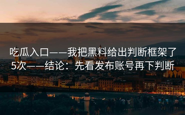 吃瓜入口——我把黑料给出判断框架了5次——结论：先看发布账号再下判断