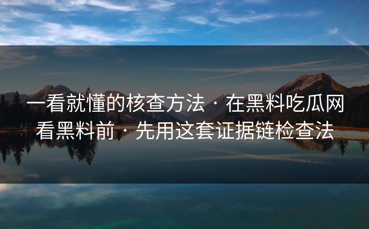 一看就懂的核查方法 · 在黑料吃瓜网看黑料前 · 先用这套证据链检查法