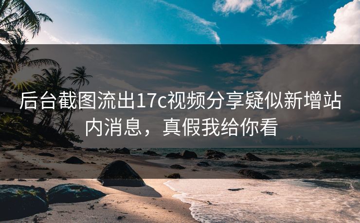 后台截图流出17c视频分享疑似新增站内消息，真假我给你看