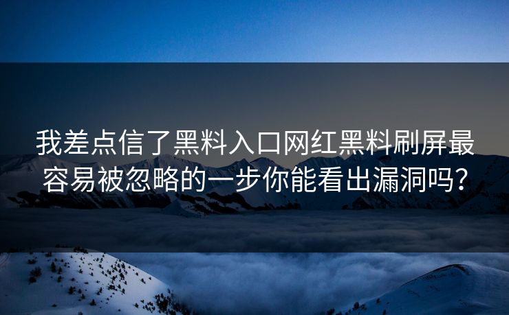 我差点信了黑料入口网红黑料刷屏最容易被忽略的一步你能看出漏洞吗？