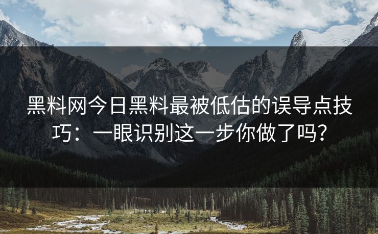 黑料网今日黑料最被低估的误导点技巧：一眼识别这一步你做了吗？