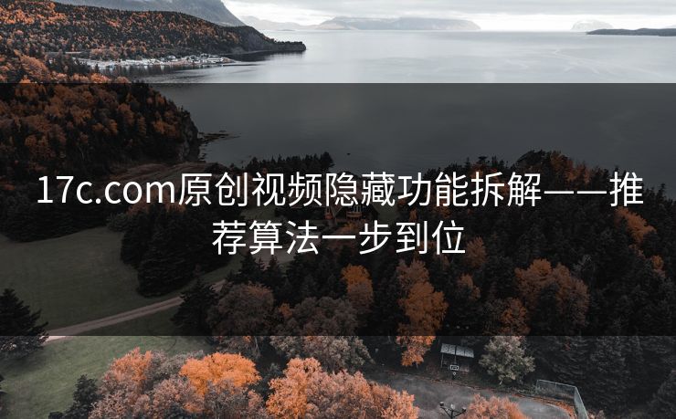 17c.com原创视频隐藏功能拆解——推荐算法一步到位
