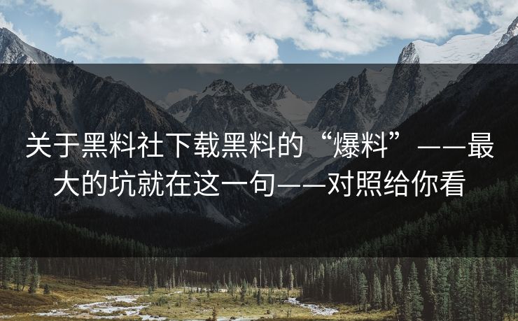 关于黑料社下载黑料的“爆料”——最大的坑就在这一句——对照给你看