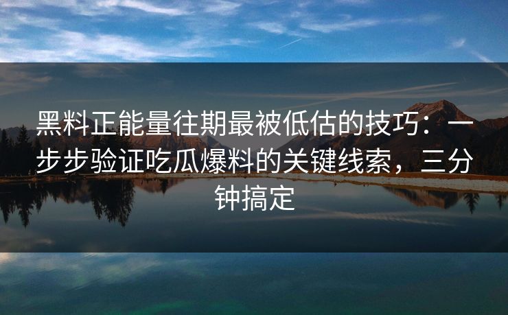 黑料正能量往期最被低估的技巧：一步步验证吃瓜爆料的关键线索，三分钟搞定