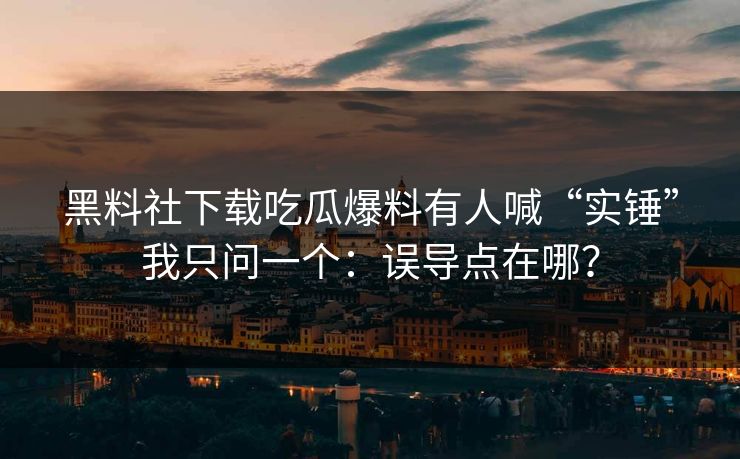 黑料社下载吃瓜爆料有人喊“实锤”我只问一个：误导点在哪？