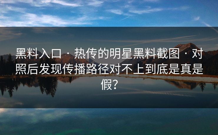 黑料入口 · 热传的明星黑料截图 · 对照后发现传播路径对不上到底是真是假？