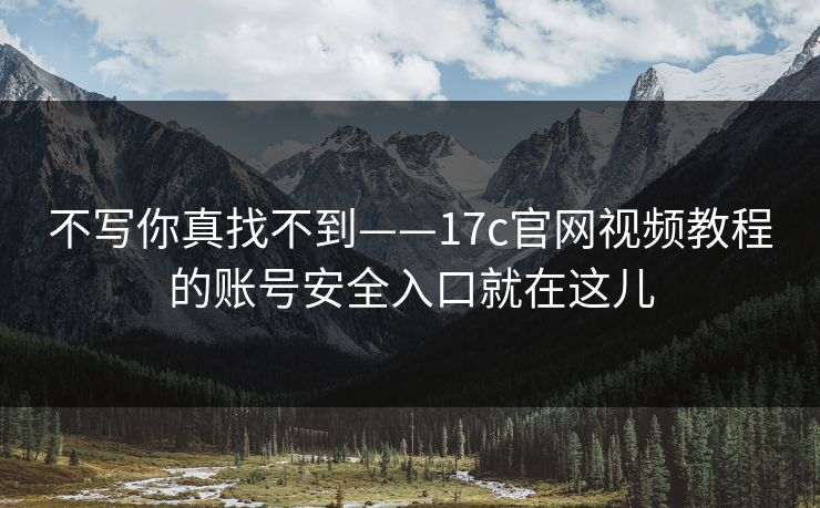 不写你真找不到——17c官网视频教程的账号安全入口就在这儿