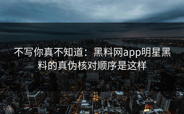 不写你真不知道：黑料网app明星黑料的真伪核对顺序是这样