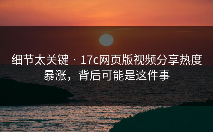 细节太关键 · 17c网页版视频分享热度暴涨，背后可能是这件事