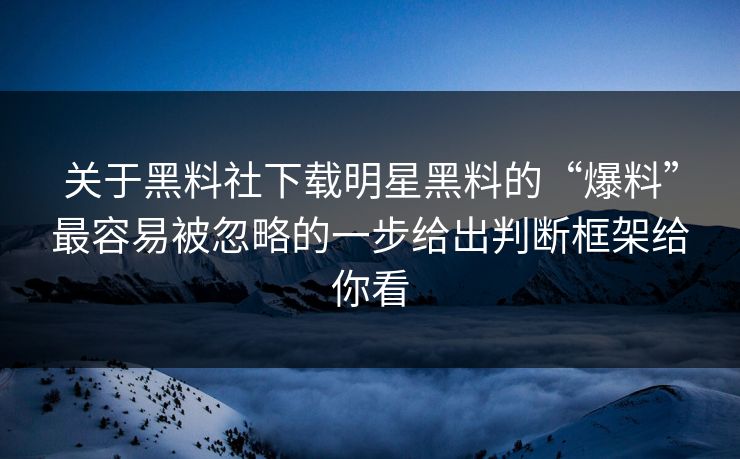关于黑料社下载明星黑料的“爆料”最容易被忽略的一步给出判断框架给你看