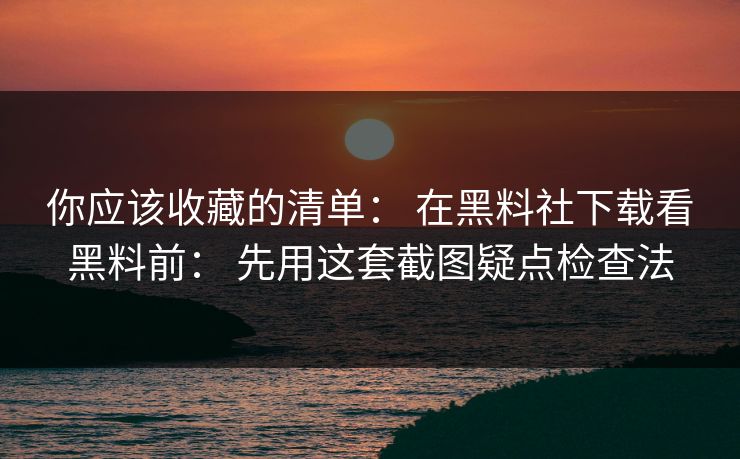 你应该收藏的清单： 在黑料社下载看黑料前： 先用这套截图疑点检查法