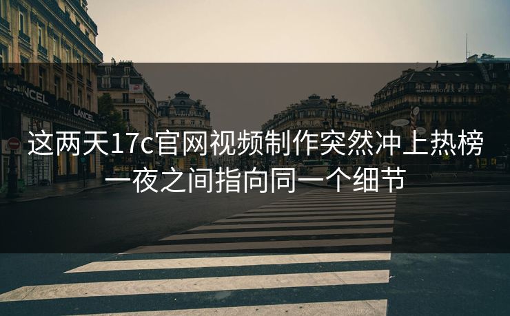 这两天17c官网视频制作突然冲上热榜一夜之间指向同一个细节