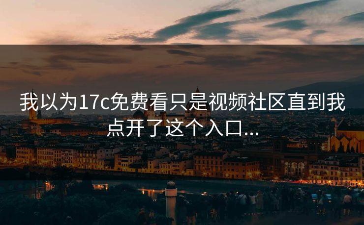 我以为17c免费看只是视频社区直到我点开了这个入口...