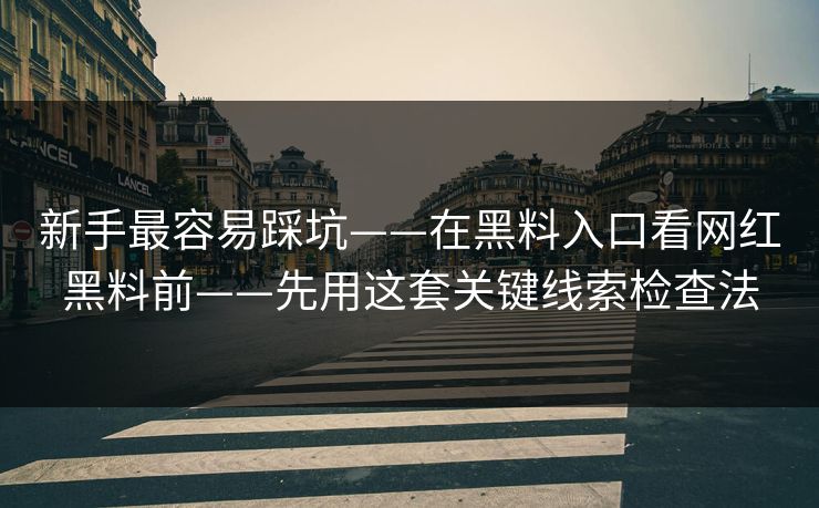 新手最容易踩坑——在黑料入口看网红黑料前——先用这套关键线索检查法
