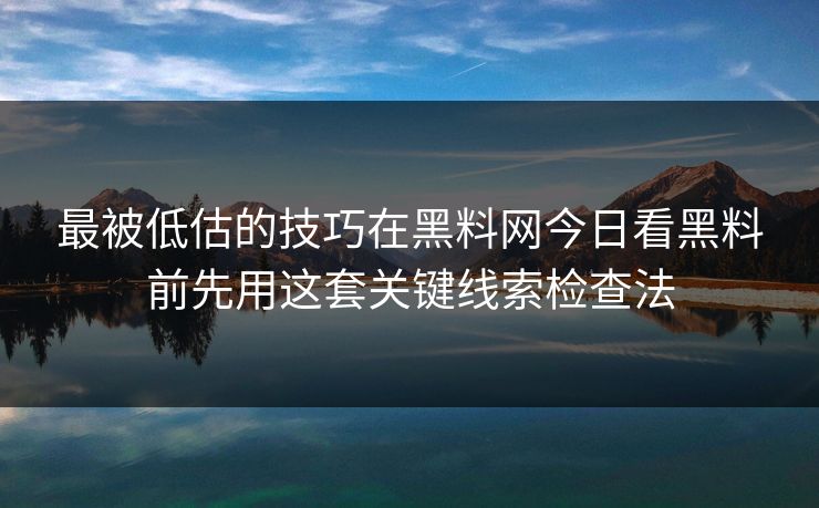最被低估的技巧在黑料网今日看黑料前先用这套关键线索检查法