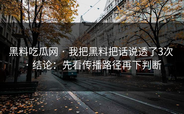 黑料吃瓜网 · 我把黑料把话说透了3次 · 结论：先看传播路径再下判断