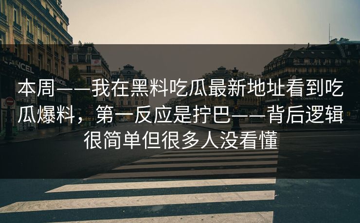 本周——我在黑料吃瓜最新地址看到吃瓜爆料，第一反应是拧巴——背后逻辑很简单但很多人没看懂