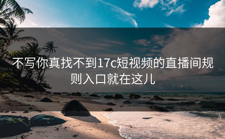 不写你真找不到17c短视频的直播间规则入口就在这儿