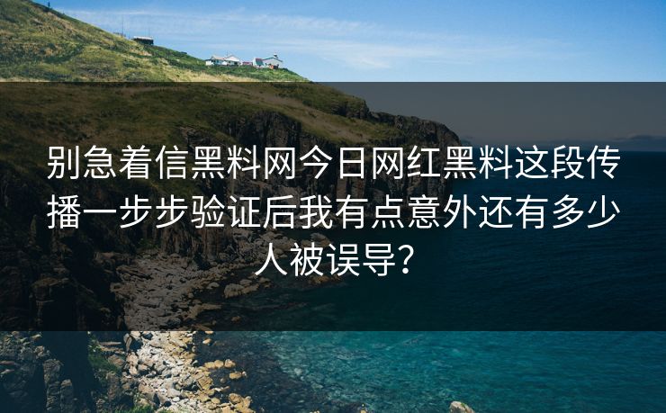 别急着信黑料网今日网红黑料这段传播一步步验证后我有点意外还有多少人被误导？