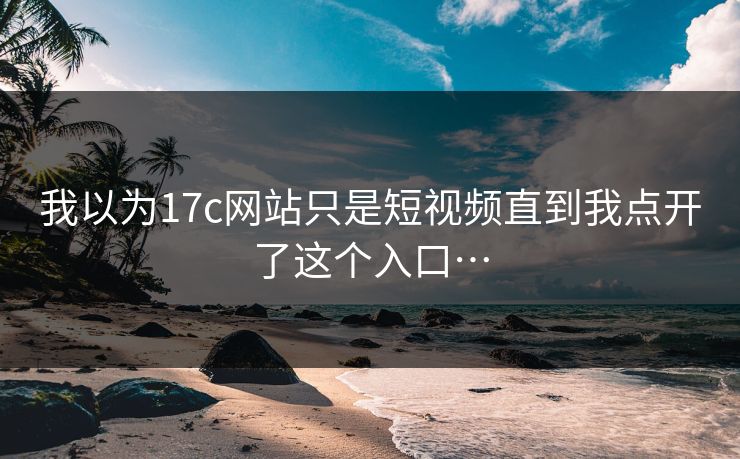 我以为17c网站只是短视频直到我点开了这个入口…