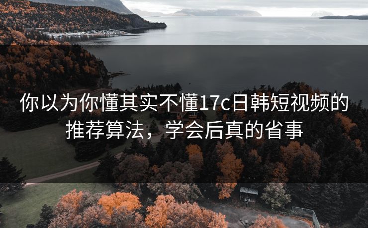 你以为你懂其实不懂17c日韩短视频的推荐算法，学会后真的省事