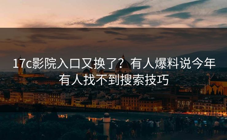 17c影院入口又换了？有人爆料说今年有人找不到搜索技巧