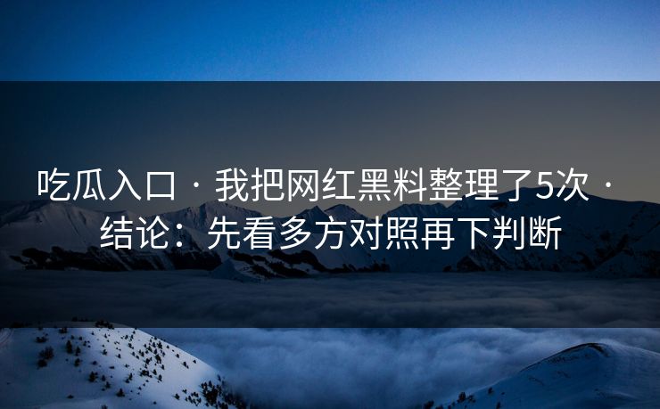 吃瓜入口 · 我把网红黑料整理了5次 · 结论：先看多方对照再下判断