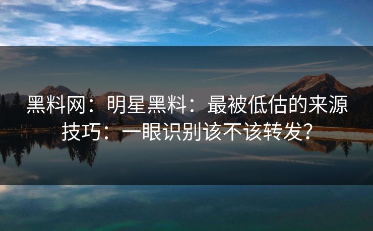 黑料网：明星黑料：最被低估的来源技巧：一眼识别该不该转发？