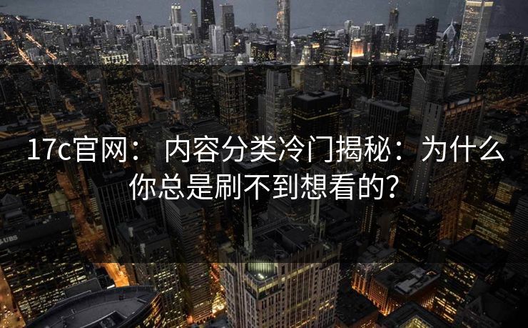 17c官网： 内容分类冷门揭秘：为什么你总是刷不到想看的？