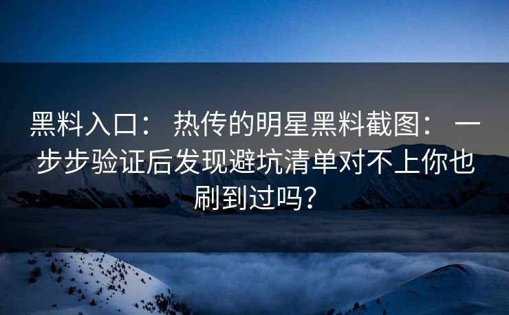 黑料入口： 热传的明星黑料截图： 一步步验证后发现避坑清单对不上你也刷到过吗？