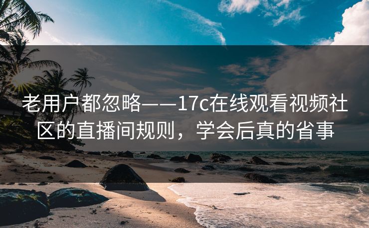 老用户都忽略——17c在线观看视频社区的直播间规则，学会后真的省事