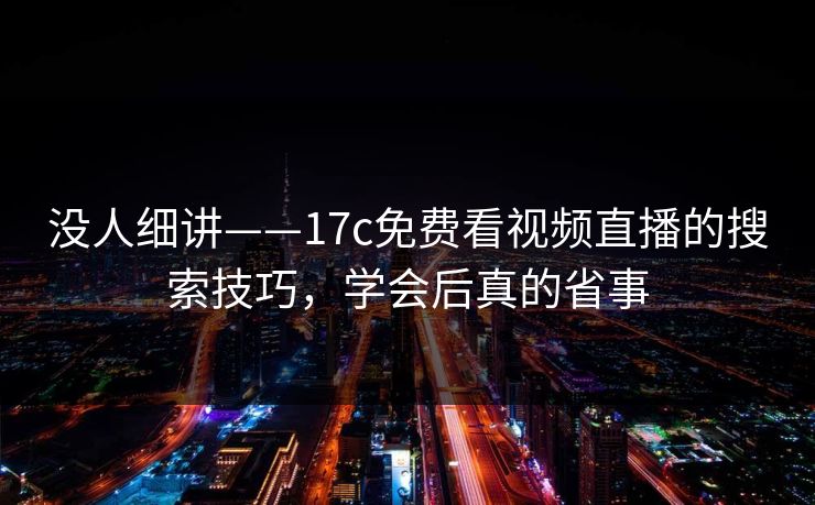 没人细讲——17c免费看视频直播的搜索技巧，学会后真的省事