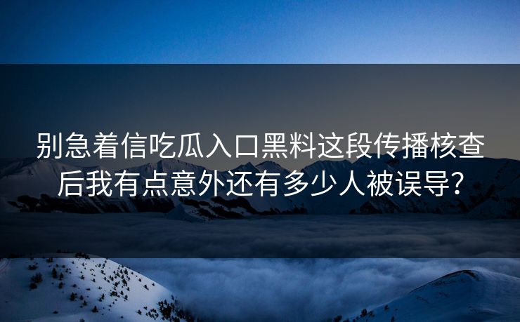 别急着信吃瓜入口黑料这段传播核查后我有点意外还有多少人被误导？