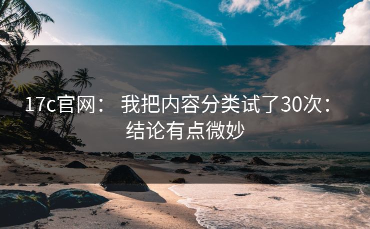 17c官网： 我把内容分类试了30次： 结论有点微妙