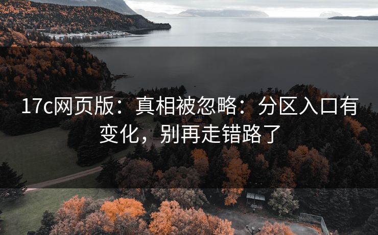 17c网页版：真相被忽略：分区入口有变化，别再走错路了