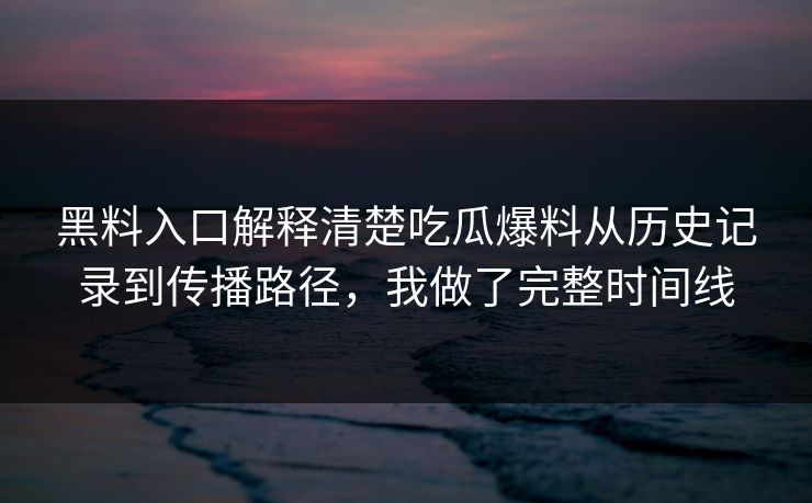 黑料入口解释清楚吃瓜爆料从历史记录到传播路径，我做了完整时间线