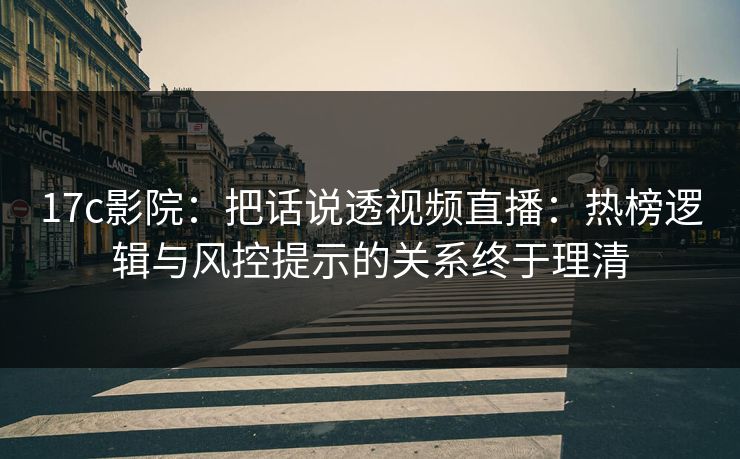 17c影院：把话说透视频直播：热榜逻辑与风控提示的关系终于理清