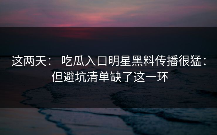 这两天： 吃瓜入口明星黑料传播很猛： 但避坑清单缺了这一环