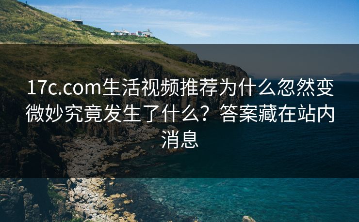 17c.com生活视频推荐为什么忽然变微妙究竟发生了什么？答案藏在站内消息