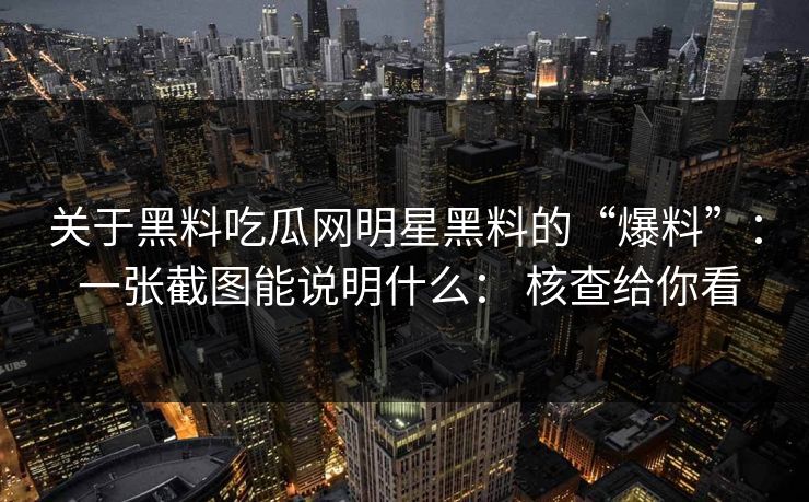 关于黑料吃瓜网明星黑料的“爆料”： 一张截图能说明什么： 核查给你看