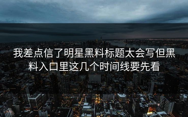 我差点信了明星黑料标题太会写但黑料入口里这几个时间线要先看