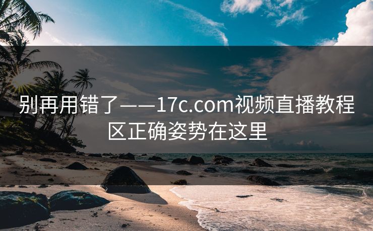 别再用错了——17c.com视频直播教程区正确姿势在这里