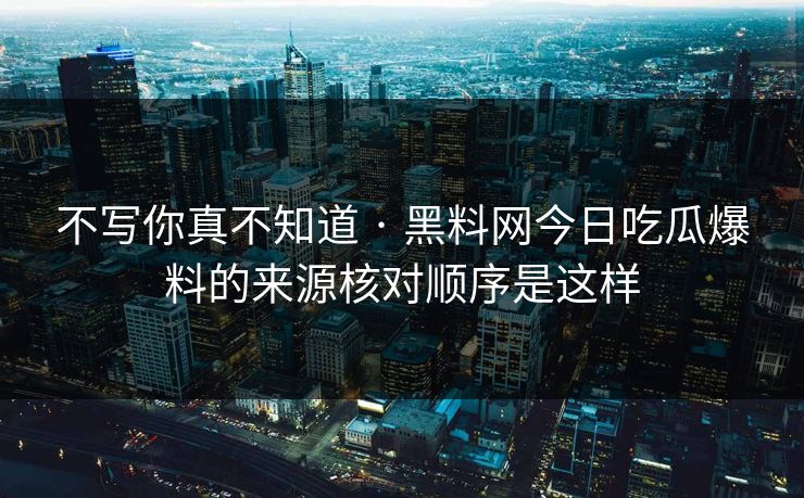 不写你真不知道 · 黑料网今日吃瓜爆料的来源核对顺序是这样