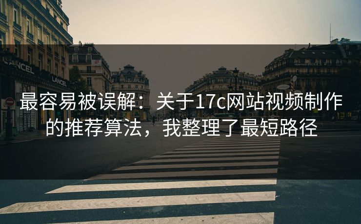 最容易被误解：关于17c网站视频制作的推荐算法，我整理了最短路径