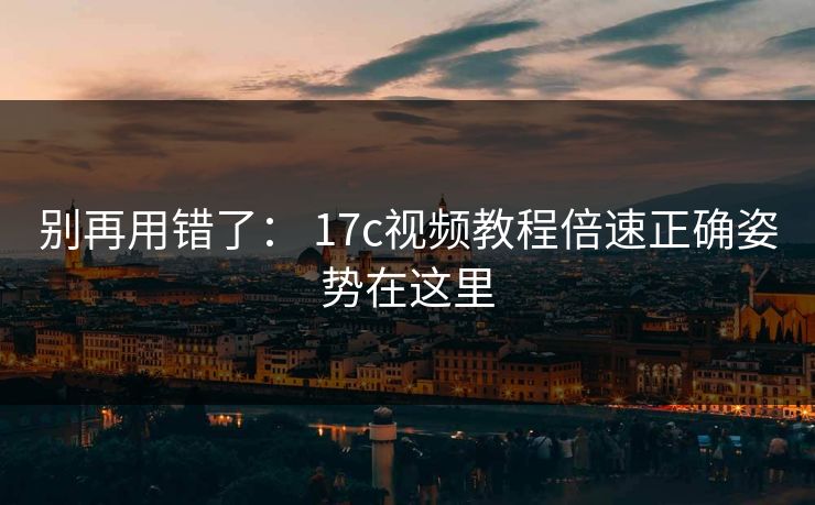 别再用错了： 17c视频教程倍速正确姿势在这里