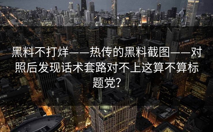 黑料不打烊——热传的黑料截图——对照后发现话术套路对不上这算不算标题党？