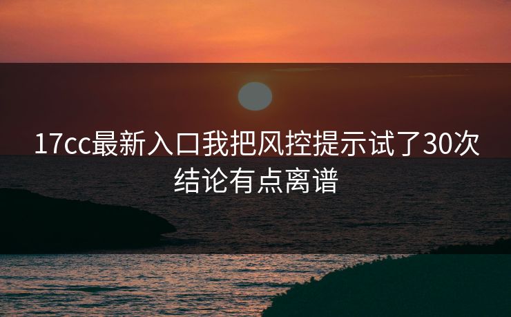 17cc最新入口我把风控提示试了30次结论有点离谱