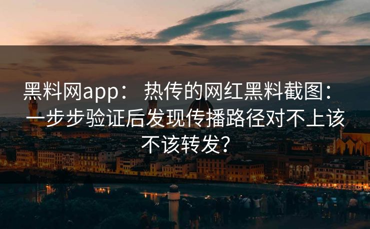 黑料网app： 热传的网红黑料截图： 一步步验证后发现传播路径对不上该不该转发？
