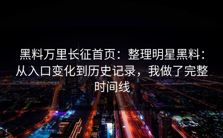 黑料万里长征首页：整理明星黑料：从入口变化到历史记录，我做了完整时间线